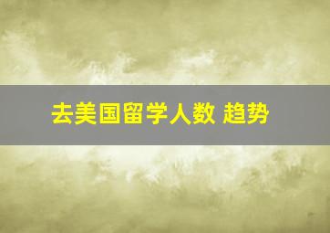 去美国留学人数 趋势